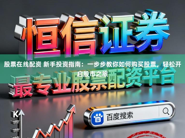 股票在线配资 新手投资指南：一步步教你如何购买股票，轻松开启股市之旅