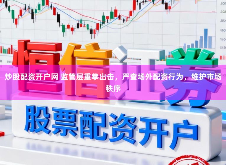 炒股配资开户网 监管层重拳出击，严查场外配资行为，维护市场秩序