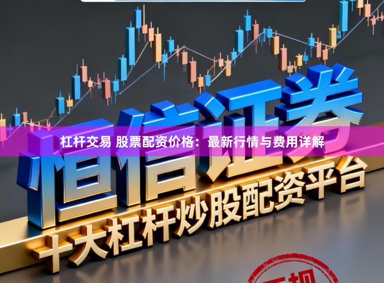 杠杆交易 股票配资价格：最新行情与费用详解