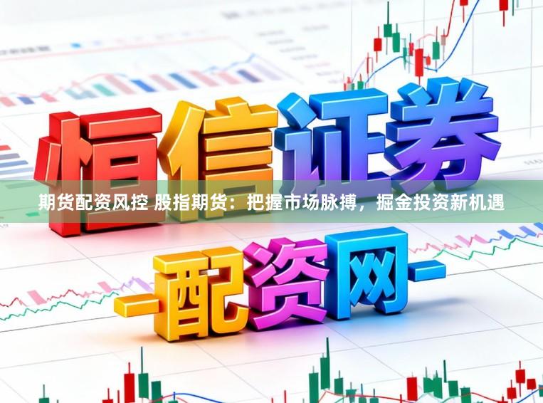 期货配资风控 股指期货:把握市场脉搏,掘金投资新机遇