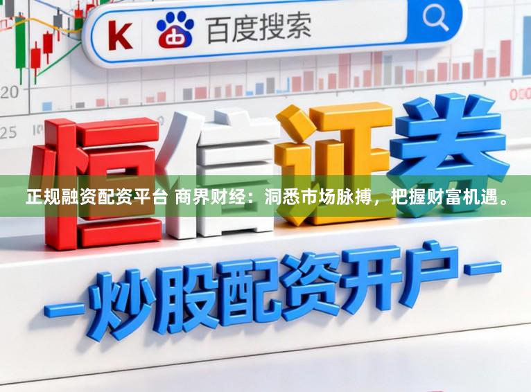 正规融资配资平台 商界财经：洞悉市场脉搏，把握财富机遇。