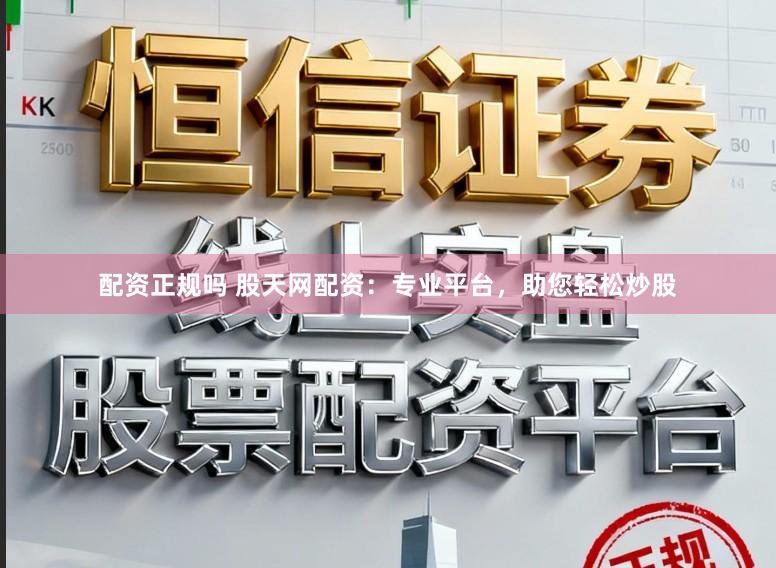 配资正规吗 股天网配资：专业平台，助您轻松炒股