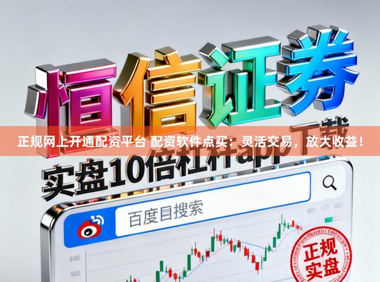 正规网上开通配资平台 配资软件点买：灵活交易，放大收益！