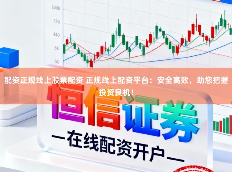 配资正规线上股票配资 正规线上配资平台：安全高效，助您把握投资良机！