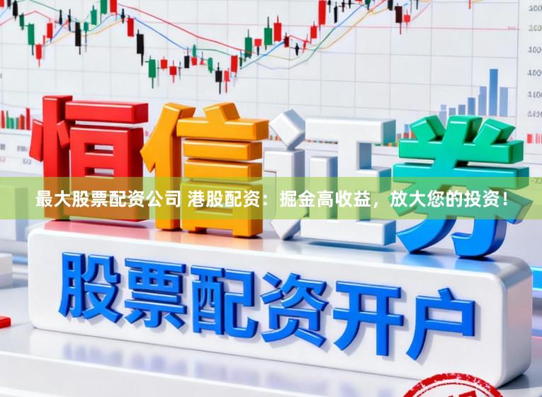 最大股票配资公司 港股配资：掘金高收益，放大您的投资！