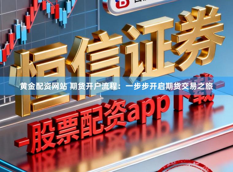 黄金配资网站 期货开户流程：一步步开启期货交易之旅