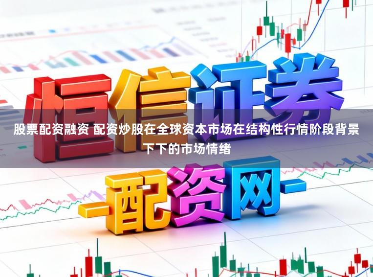 股票配资融资 配资炒股在全球资本市场在结构性行情阶段背景下下的市场情绪