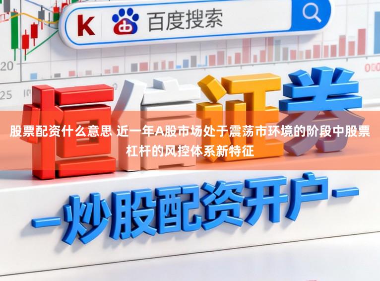 股票配资什么意思 近一年A股市场处于震荡市环境的阶段中股票杠杆的风控体系新特征