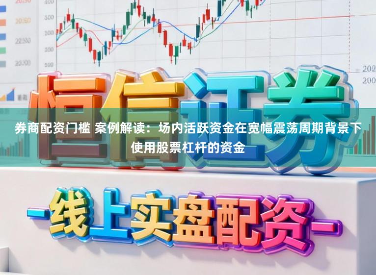 券商配资门槛 案例解读：场内活跃资金在宽幅震荡周期背景下使用股票杠杆的资金