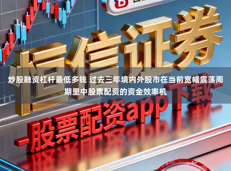 炒股融资杠杆最低多钱 过去三年境内外股市在当前宽幅震荡周期里中股票配资的资金效率机