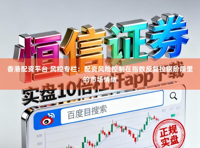 香港配资平台 风控专栏：配资风险控制在指数反复拉锯阶段里的市场情绪