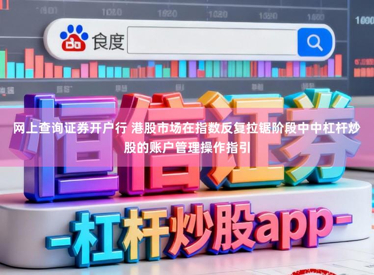 网上查询证券开户行 港股市场在指数反复拉锯阶段中中杠杆炒股的账户管理操作指引