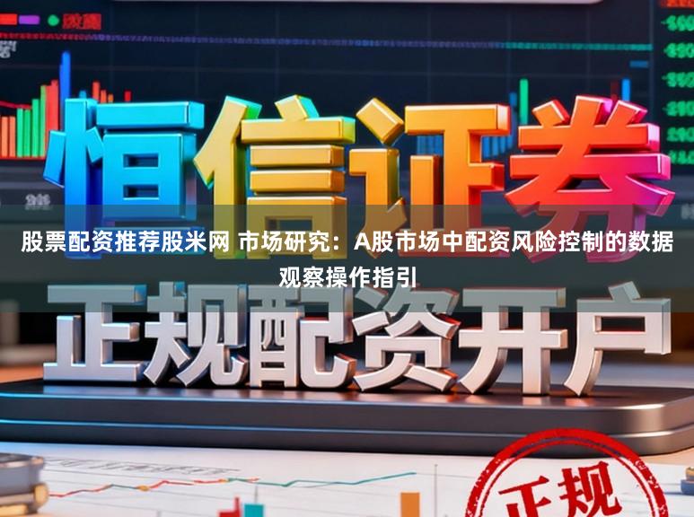 股票配资推荐股米网 市场研究：A股市场中配资风险控制的数据观察操作指引