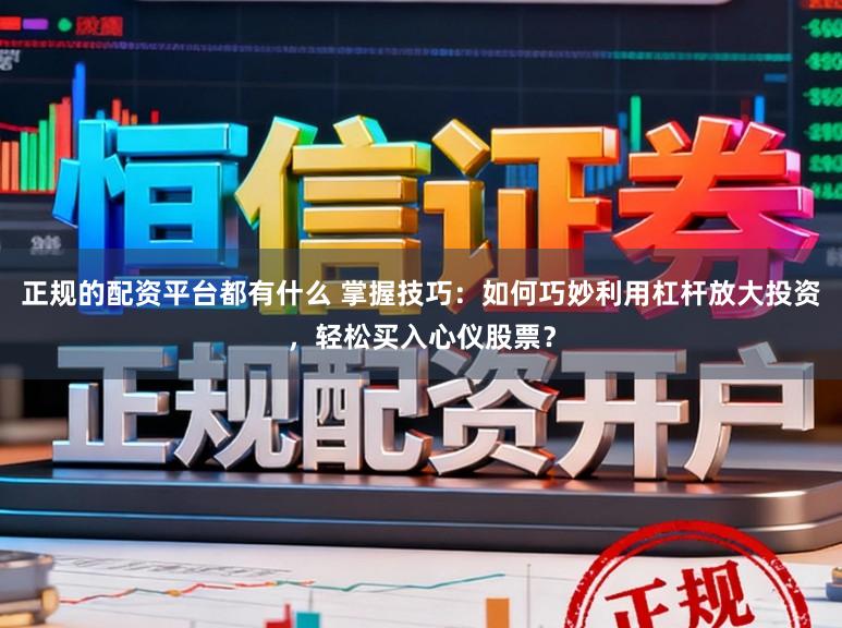 正规的配资平台都有什么 掌握技巧：如何巧妙利用杠杆放大投资，轻松买入心仪股票？