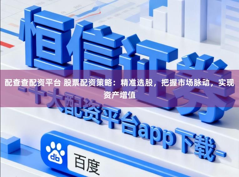 配查查配资平台 股票配资策略：精准选股，把握市场脉动，实现资产增值