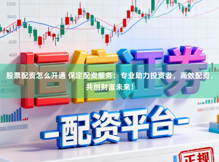 股票配资怎么开通 保定配资服务：专业助力投资者，高效配资，共创财富未来！