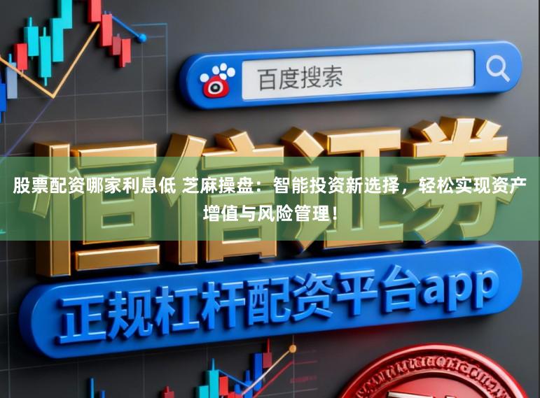 股票配资哪家利息低 芝麻操盘：智能投资新选择，轻松实现资产增值与风险管理！