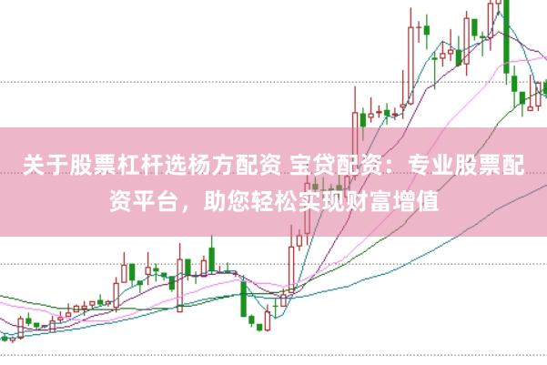 关于股票杠杆选杨方配资 宝贷配资：专业股票配资平台，助您轻松实现财富增值