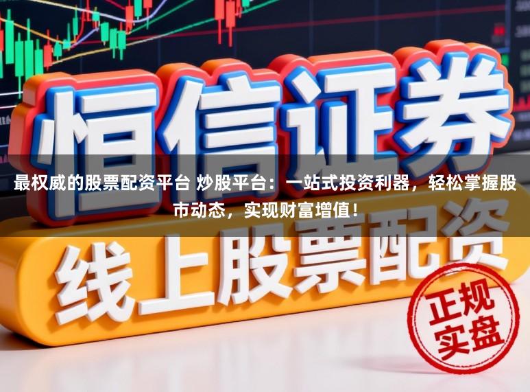 最权威的股票配资平台 炒股平台：一站式投资利器，轻松掌握股市动态，实现财富增值！