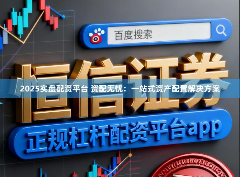 2025实盘配资平台 资配无忧：一站式资产配置解决方案