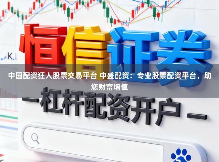 中国配资狂人股票交易平台 中盛配资：专业股票配资平台，助您财富增值