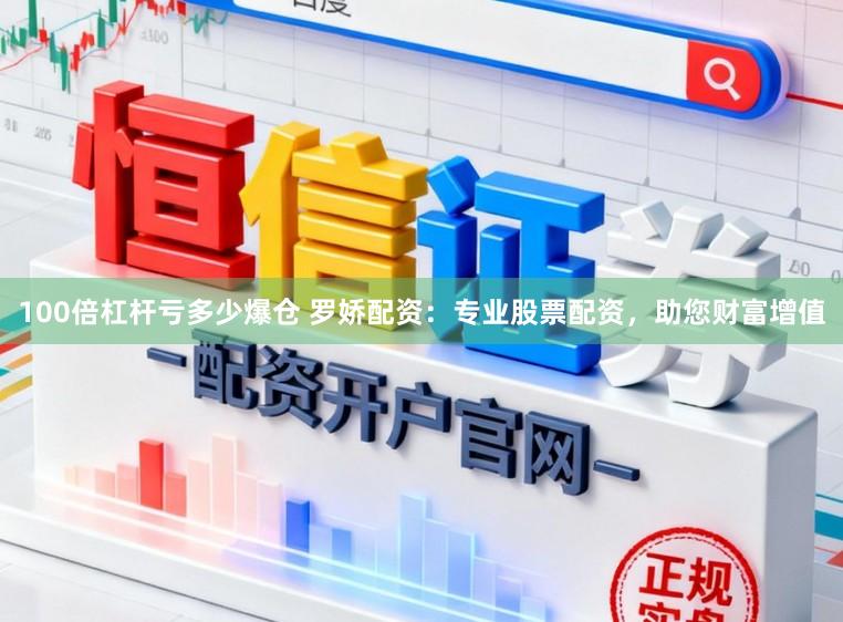 100倍杠杆亏多少爆仓 罗娇配资：专业股票配资，助您财富增值