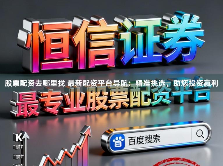 股票配资去哪里找 最新配资平台导航：精准挑选，助您投资赢利