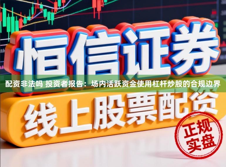 配资非法吗 投资者报告：场内活跃资金使用杠杆炒股的合规边界