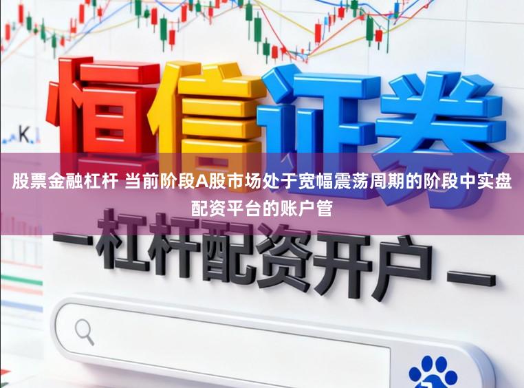 股票金融杠杆 当前阶段A股市场处于宽幅震荡周期的阶段中实盘配资平台的账户管