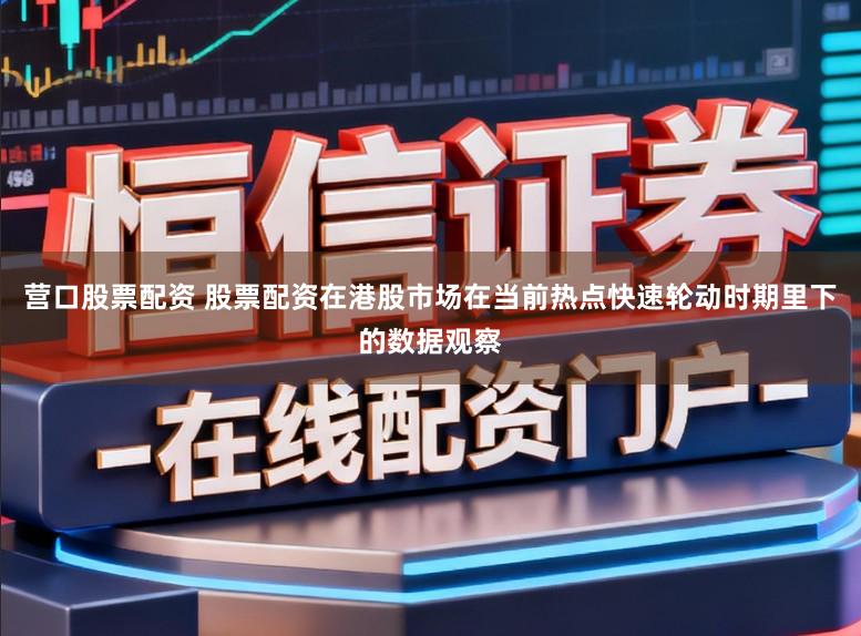 营口股票配资 股票配资在港股市场在当前热点快速轮动时期里下的数据观察