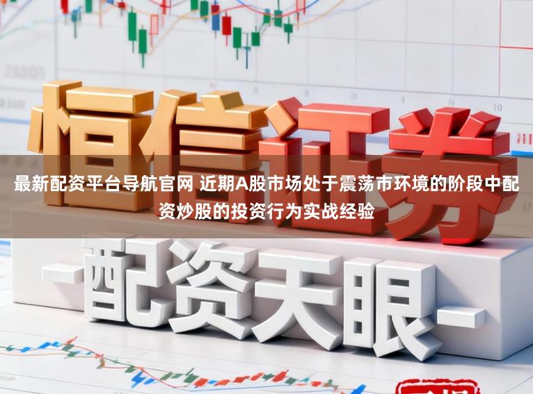 最新配资平台导航官网 近期A股市场处于震荡市环境的阶段中配资炒股的投资行为实战经验
