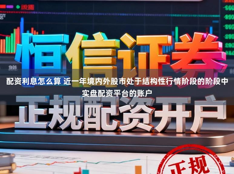 配资利息怎么算 近一年境内外股市处于结构性行情阶段的阶段中实盘配资平台的账户