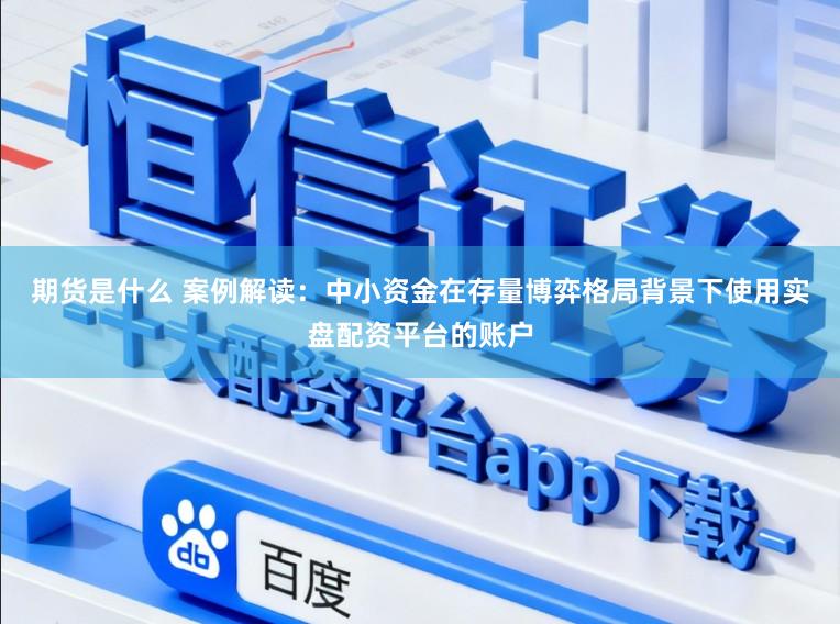 期货是什么 案例解读：中小资金在存量博弈格局背景下使用实盘配资平台的账户