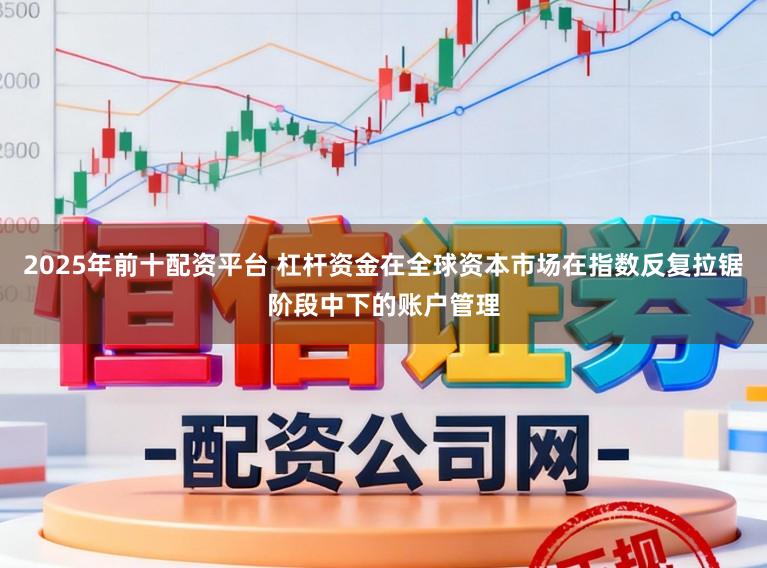 2025年前十配资平台 杠杆资金在全球资本市场在指数反复拉锯阶段中下的账户管理