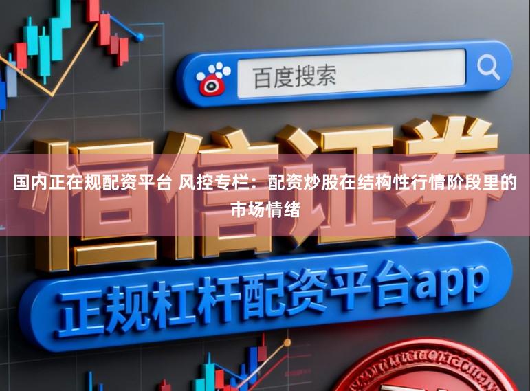国内正在规配资平台 风控专栏：配资炒股在结构性行情阶段里的市场情绪