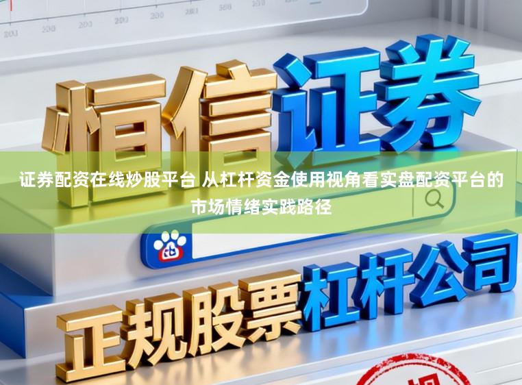 证券配资在线炒股平台 从杠杆资金使用视角看实盘配资平台的市场情绪实践路径