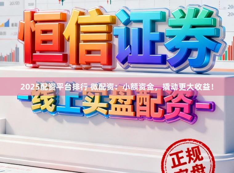 2025配资平台排行 微配资：小额资金，撬动更大收益！
