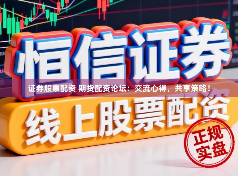 证券股票配资 期货配资论坛：交流心得，共享策略！