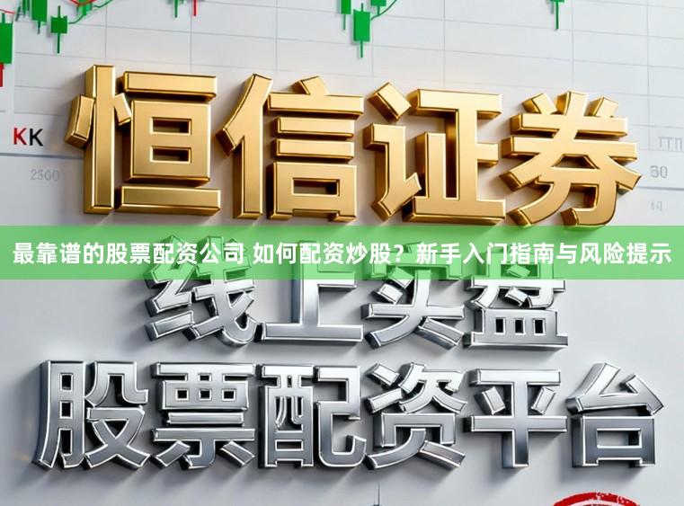 最靠谱的股票配资公司 如何配资炒股？新手入门指南与风险提示