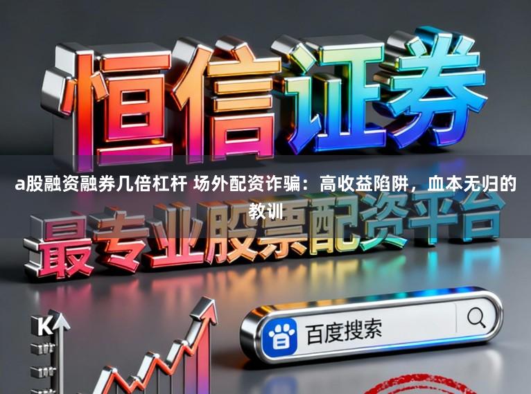a股融资融券几倍杠杆 场外配资诈骗：高收益陷阱，血本无归的教训