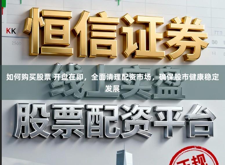 如何购买股票 开盘在即，全面清理配资市场，确保股市健康稳定发展