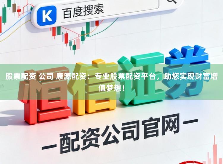 股票配资 公司 康源配资：专业股票配资平台，助您实现财富增值梦想！