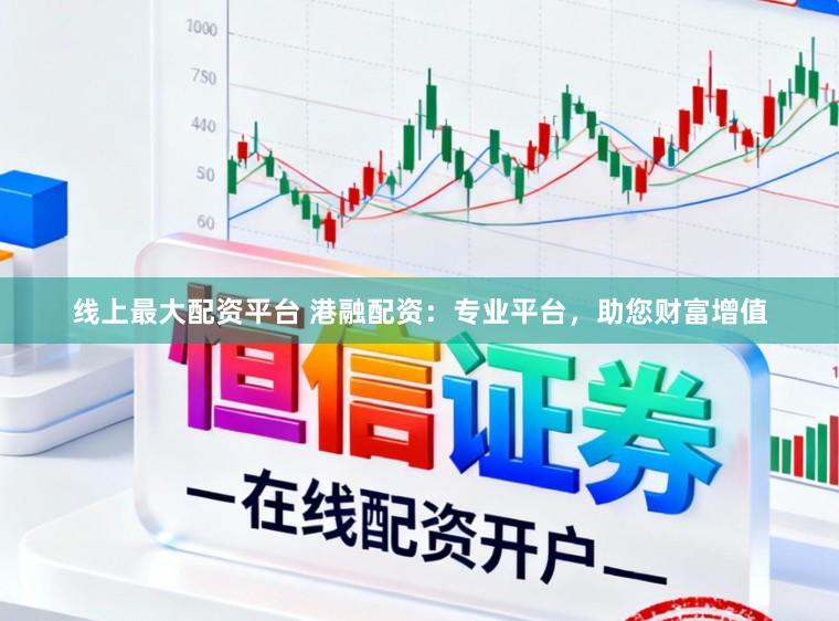 线上最大配资平台 港融配资：专业平台，助您财富增值