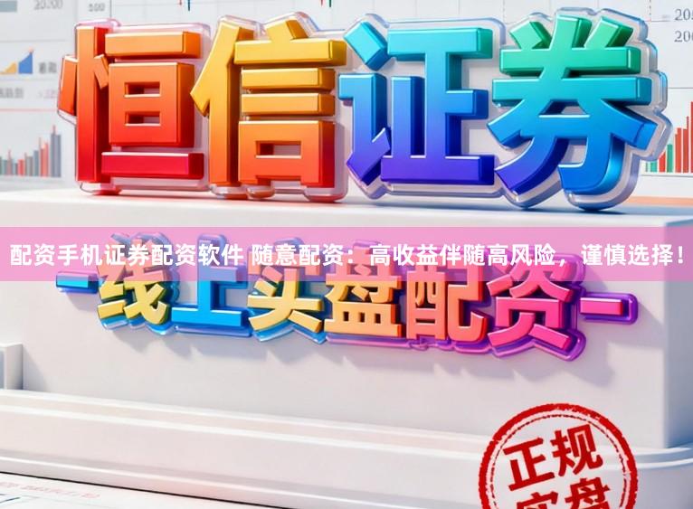 配资手机证券配资软件 随意配资：高收益伴随高风险，谨慎选择！