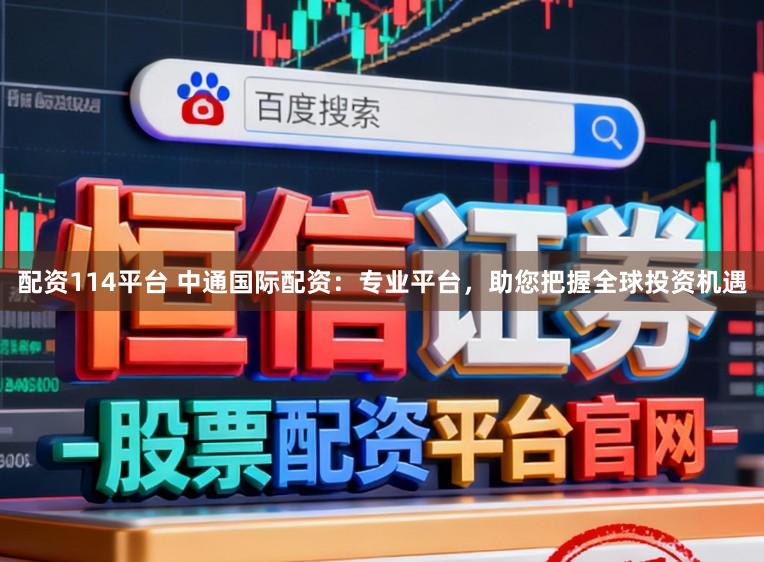 配资114平台 中通国际配资：专业平台，助您把握全球投资机遇