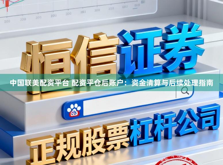 中国联美配资平台 配资平仓后账户：资金清算与后续处理指南