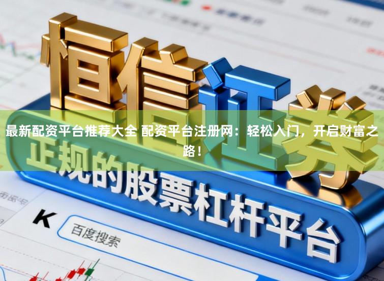 最新配资平台推荐大全 配资平台注册网：轻松入门，开启财富之路！