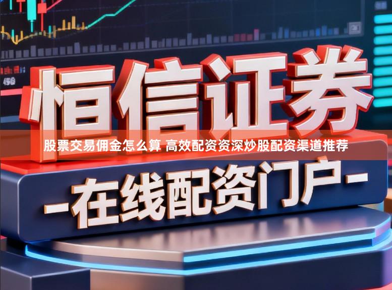 股票交易佣金怎么算 高效配资资深炒股配资渠道推荐