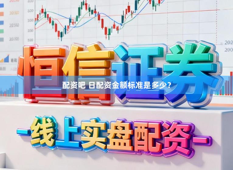 配资吧 日配资金额标准是多少？