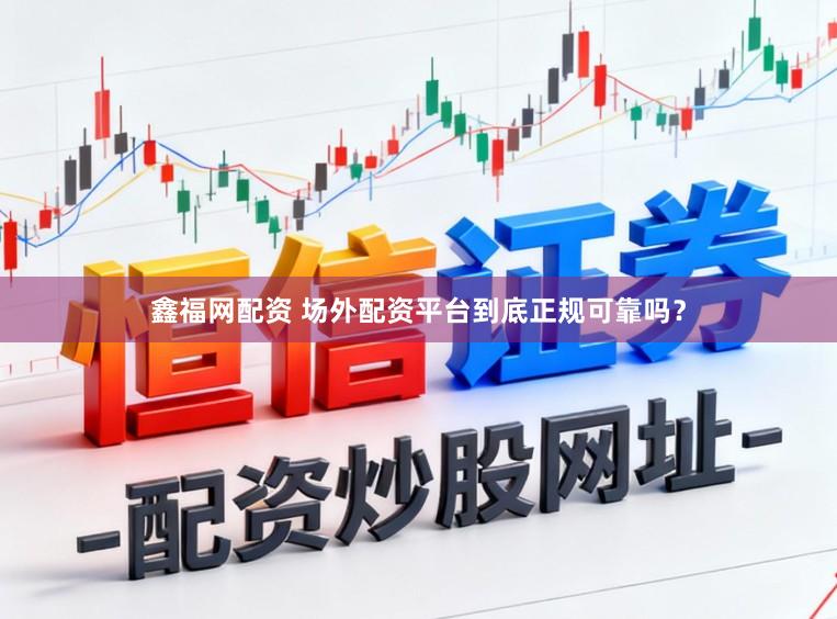鑫福网配资 场外配资平台到底正规可靠吗？